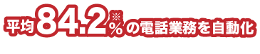 平均84.2％ の電話業務を自動化